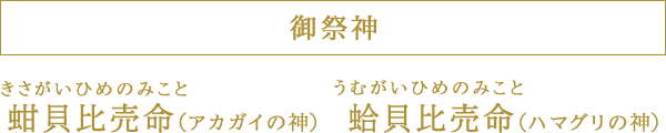 御祭神 きさがいひめのみこと（アカガイの神） うむがいひめのみこと（ハマグリの神）